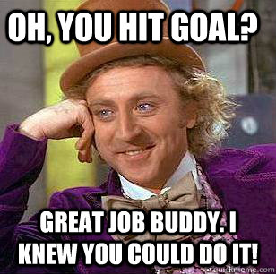 Oh, you hit goal? Great job buddy. I knew you could do it!  Condescending Wonka