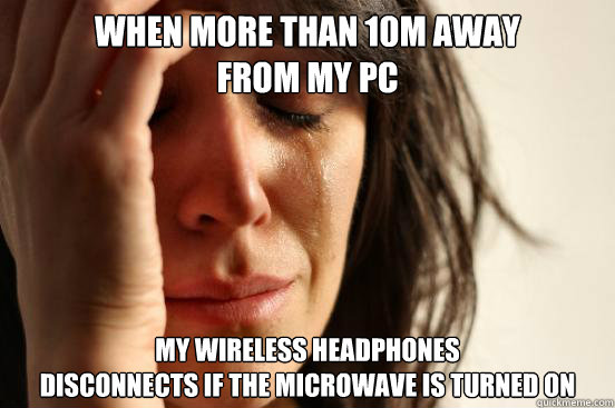 When more than 10m away
from my pc My wireless headphones
disconnects if the microwave is turned on  First World Problems