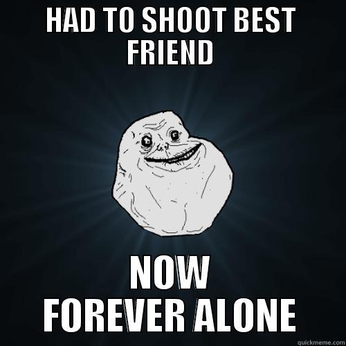 HAD TO SHOOT BEST FRIEND NOW FOREVER ALONE Forever Alone
