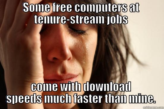 SOME FREE COMPUTERS AT TENURE-STREAM JOBS COME WITH DOWNLOAD SPEEDS MUCH FASTER THAN MINE. First World Problems