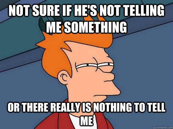 Not sure if he's not telling me something Or there really is nothing to tell me - Not sure if he's not telling me something Or there really is nothing to tell me  Futurama Fry