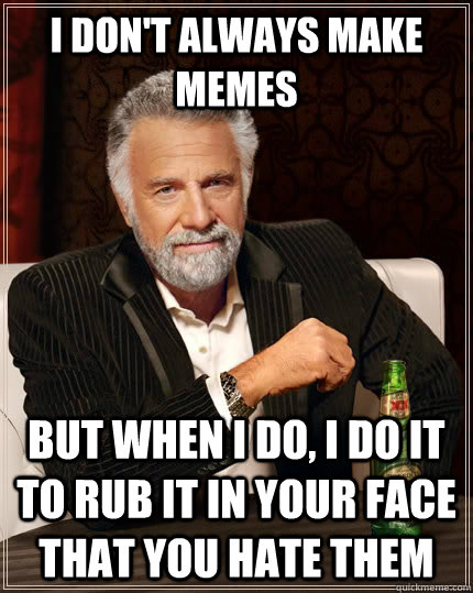 I don't always make memes but when I do, I do it to rub it in your face that you hate them  The Most Interesting Man In The World