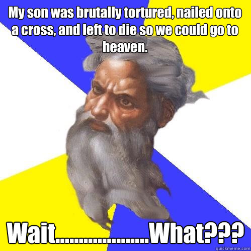 My son was brutally tortured, nailed onto a cross, and left to die so we could go to heaven. Wait....................What???  Advice God