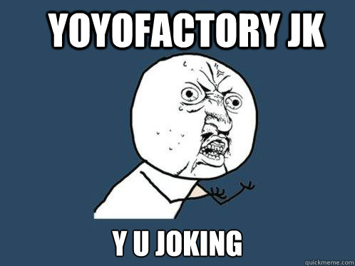 yoyofactory jk y u joking  Y U No