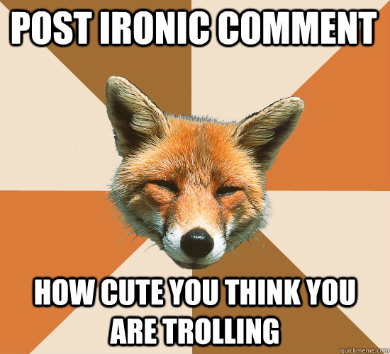 Post ironic comment how cute you think you are trolling  Condescending Fox