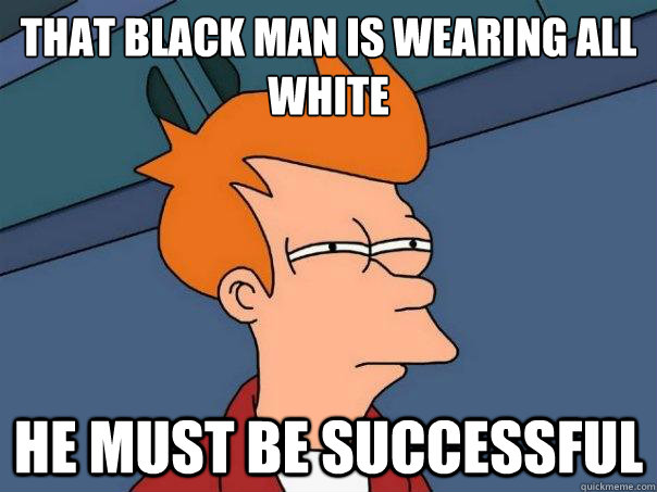 That black man is wearing all white He must be successful - That black man is wearing all white He must be successful  Futurama Fry