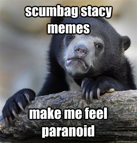 scumbag stacy memes make me feel paranoid  Confession Bear