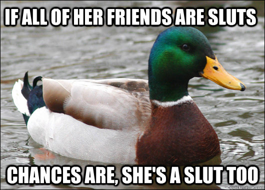 If all of her friends are sluts Chances are, she's a slut too  Actual Advice Mallard