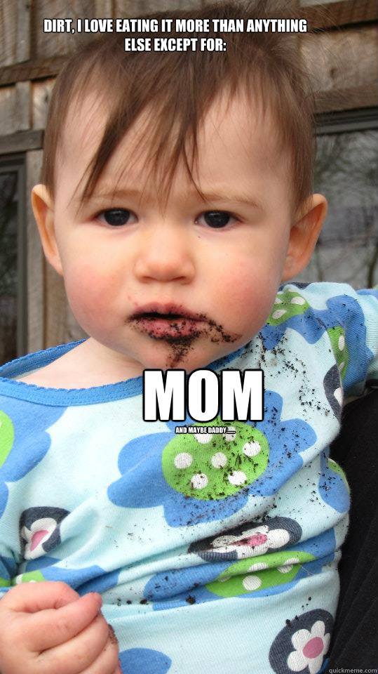 Dirt, I love eating it more than anything else except for: MOM and maybe Daddy....... - Dirt, I love eating it more than anything else except for: MOM and maybe Daddy.......  Dirt baby