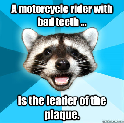 A motorcycle rider with bad teeth ... Is the leader of the plaque.  Lame Pun Coon