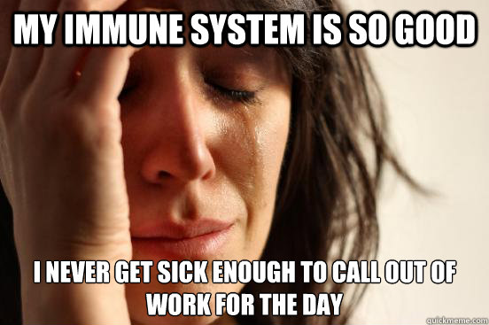 My immune system is so good I never get sick enough to call out of work for the day  First World Problems
