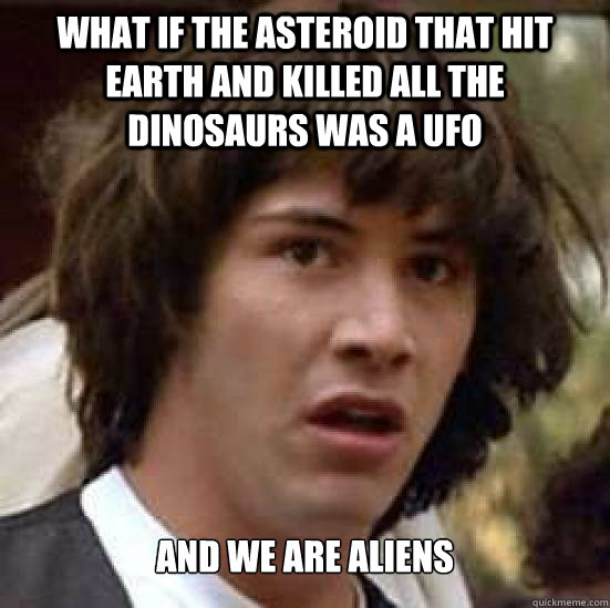 What if the asteroid that hit earth and killed all the dinosaurs was a UFO and we are aliens  Conspiracy Keanu Snow