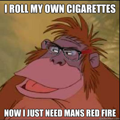 I roll my own cigarettes Now i just need mans red fire  King Louie