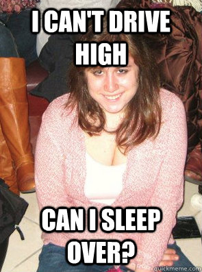 I CAN'T DRIVE HIGH CAN I SLEEP OVER?  