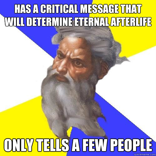 Has a critical message that will determine eternal afterlife Only tells a few people  Advice God
