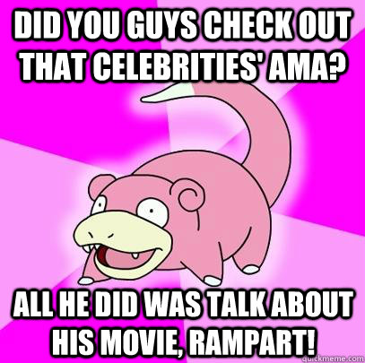 Did you guys check out that celebrities' ama? all he did was talk about his movie, rampart!  Slowpoke