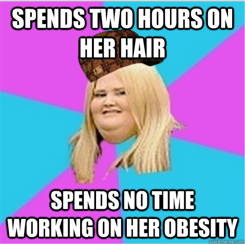 Spends two hours on her hair Spends no time working on her obesity  scumbag fat girl