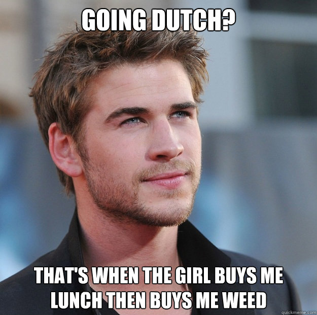 Going Dutch? That's when the girl buys me lunch then buys me weed - Going Dutch? That's when the girl buys me lunch then buys me weed  Attractive Guy Girl Advice