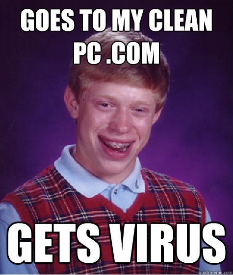 goes to my clean pc .com gets virus  Bad Luck Brian