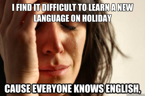 I find it difficult to learn a new language on holiday cause everyone knows english, - I find it difficult to learn a new language on holiday cause everyone knows english,  First World Problems
