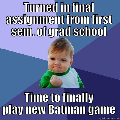TURNED IN FINAL ASSIGNMENT FROM FIRST SEM. OF GRAD SCHOOL TIME TO FINALLY PLAY NEW BATMAN GAME Success Kid