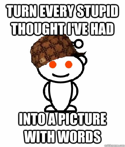 Turn every stupid thought I've had into a picture with words - Turn every stupid thought I've had into a picture with words  Scumbag Reddit