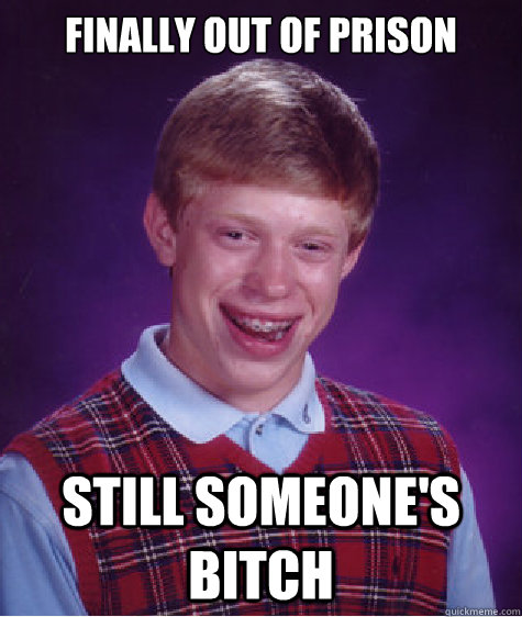 Finally out of prison Still someone's bitch  Bad Luck Brian