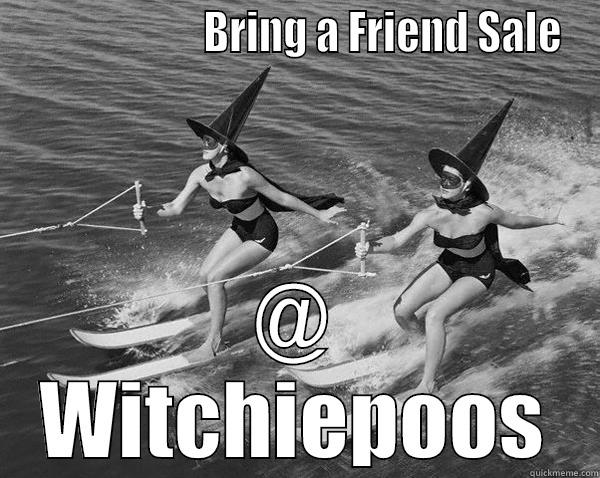                      BRING A FRIEND SALE @ WITCHIEPOOS Misc