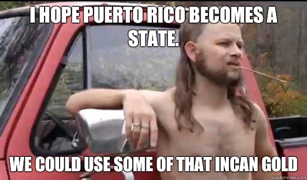 I hope Puerto Rico becomes a state.  We could use some of that Incan gold  Almost Politically Correct Redneck