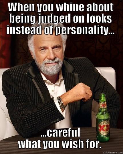 WHEN YOU WHINE ABOUT BEING JUDGED ON LOOKS INSTEAD OF PERSONALITY... ...CAREFUL WHAT YOU WISH FOR.  The Most Interesting Man In The World