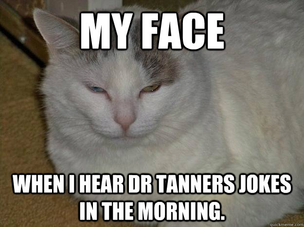 my face when i hear dr tanners jokes in the morning.  