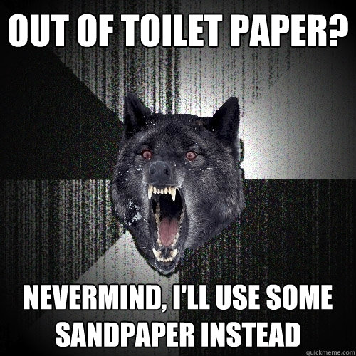 out of toilet paper? nevermind, i'll use some sandpaper instead  Insanity Wolf
