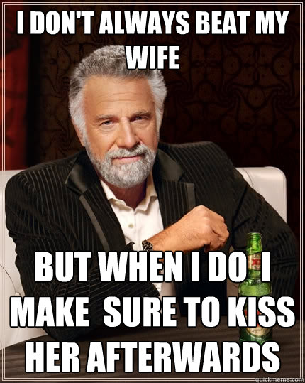 I don't always beat my wife but when i do  i make  sure to kiss  her afterwards  The Most Interesting Man In The World