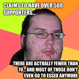 claims to have over 500 supporters... There are actually fewer than 70... and most of those don't even go to essex anymore  Fat Nerd - Brony Hater