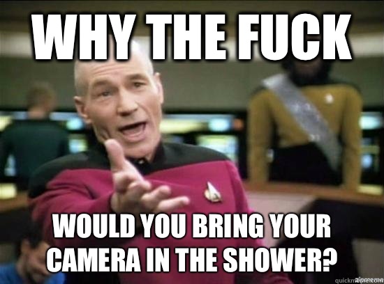 Why the fuck Would you bring your camera in the shower?  Annoyed Picard HD