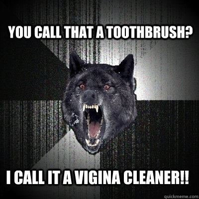 You call That a Toothbrush? I call it a vigina cleaner!!  Insanity Wolf