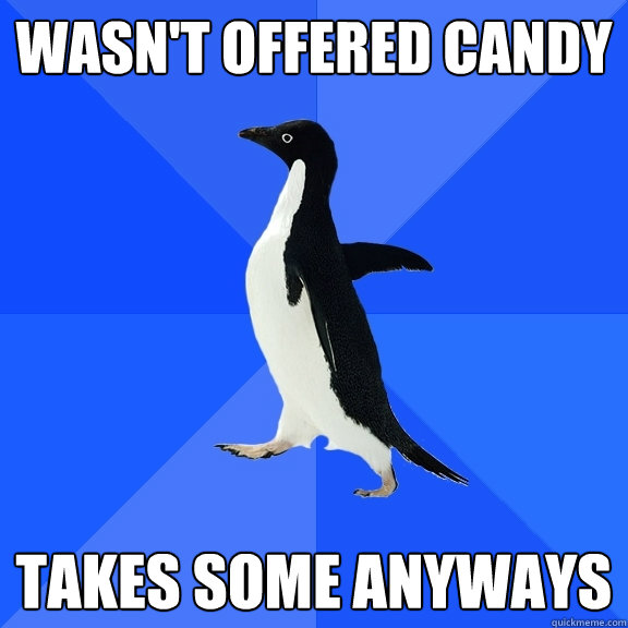 Wasn't offered candy takes some anyways  Socially Awkward Penguin
