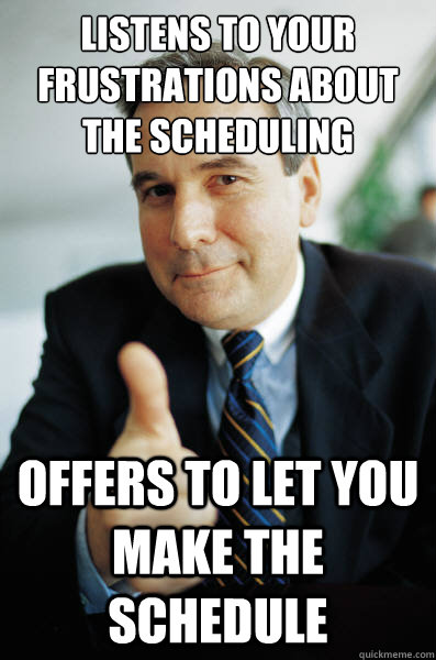 Listens to your frustrations about the scheduling Offers to let you make the schedule - Listens to your frustrations about the scheduling Offers to let you make the schedule  Good Guy Boss