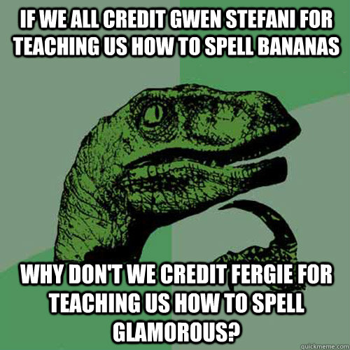 If we all credit Gwen Stefani for teaching us how to spell bananas Why don't we credit Fergie for Teaching us how to spell glamorous? - If we all credit Gwen Stefani for teaching us how to spell bananas Why don't we credit Fergie for Teaching us how to spell glamorous?  Philosoraptor