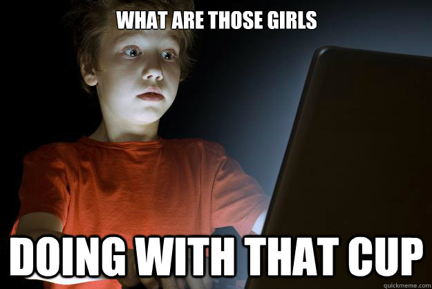 What are those girls doing with that cup  scared first day on the internet kid