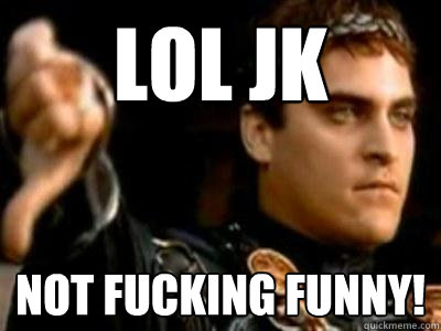 Lol JK NOT FUCKING FUNNY!  Downvoting Roman