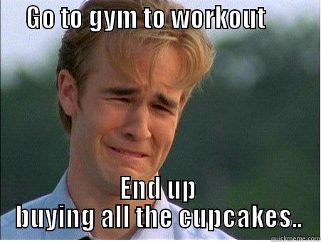      GO TO GYM TO WORKOUT              END UP BUYING ALL THE CUPCAKES.. 1990s Problems