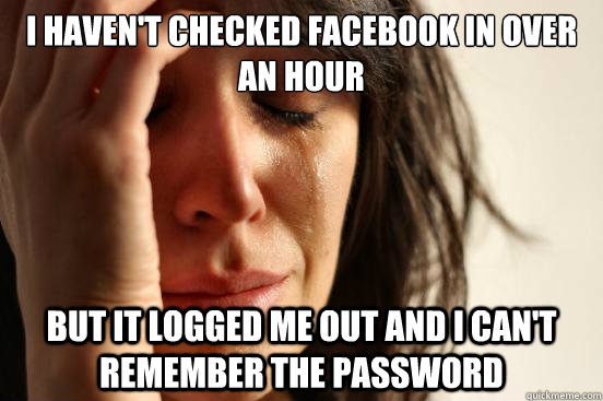 I haven't checked Facebook in over an hour But it logged me out and I can't remember the password  First World Problems