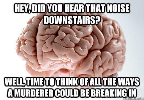 Hey, did you hear that noise downstairs? WEll, time to think of all the ways a murderer could be breaking in  Scumbag Brain