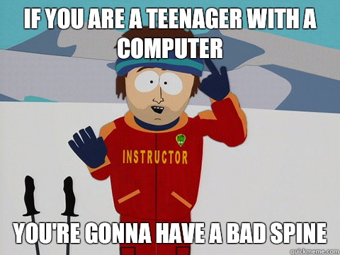 If you are a teenager with a computer you're gonna have a bad spine  Youre gonna have a bad time
