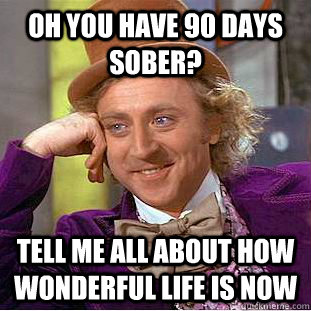 Oh you have 90 days sober? Tell me all about how wonderful life is now  Condescending Wonka