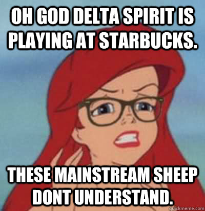 Oh god delta spirit is playing at starbucks. these mainstream sheep dont understand.  Hipster Ariel