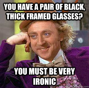 You have a pair of black, thick framed glasses? You must be very ironic - You have a pair of black, thick framed glasses? You must be very ironic  Condescending Wonka