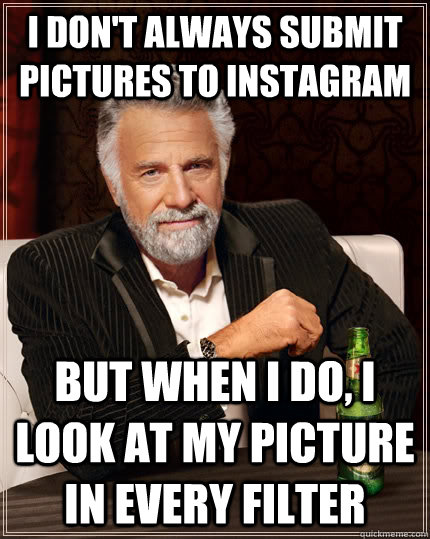 I don't always submit pictures to instagram but when I do, I look at my picture in every filter  The Most Interesting Man In The World