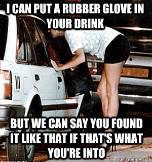 I can put a rubber glove in your drink But we can say you found it like that if that's what you're into  Karma Whore